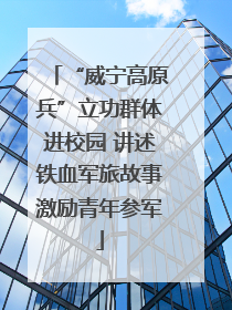 “威宁高原兵”立功群体进校园 讲述铁血军旅故事激励青年参军